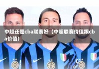 中超还是cba联赛好（中超联赛价值跟cba价值）