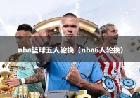 nba篮球五人轮换（nba6人轮换）