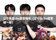 辽宁男篮cba冠军哪年（辽宁队cba冠军哪一年）