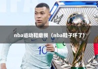 nba运动鞋磨损（nba鞋子坏了）