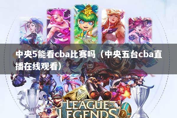 中央5能看cba比赛吗(中央五台cba直播在线观看)