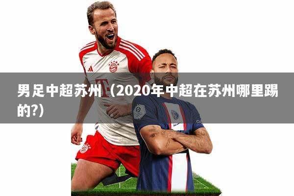 男足中超苏州(2020年中超在苏州哪里踢的?)